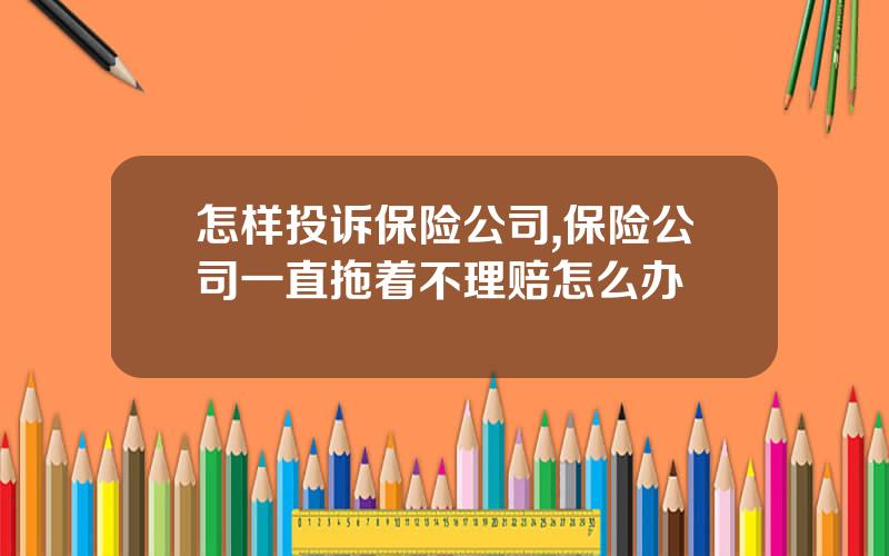 怎样投诉保险公司,保险公司一直拖着不理赔怎么办