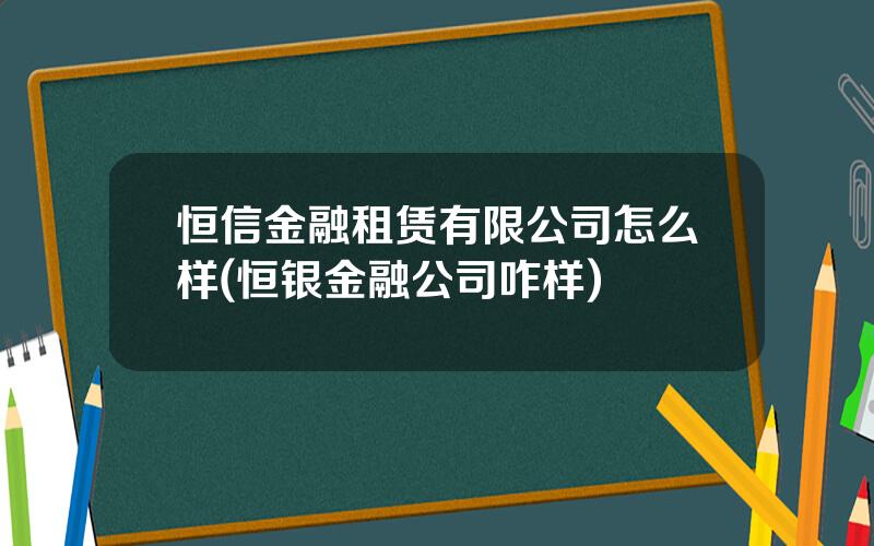 恒信金融租赁有限公司怎么样(恒银金融公司咋样)