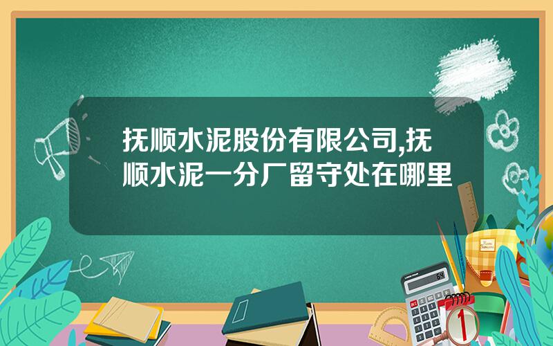 抚顺水泥股份有限公司,抚顺水泥一分厂留守处在哪里