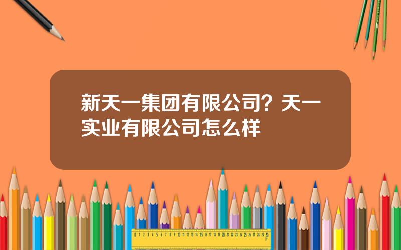 新天一集团有限公司？天一实业有限公司怎么样