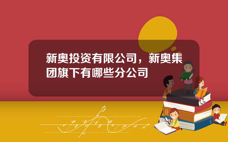 新奥投资有限公司，新奥集团旗下有哪些分公司