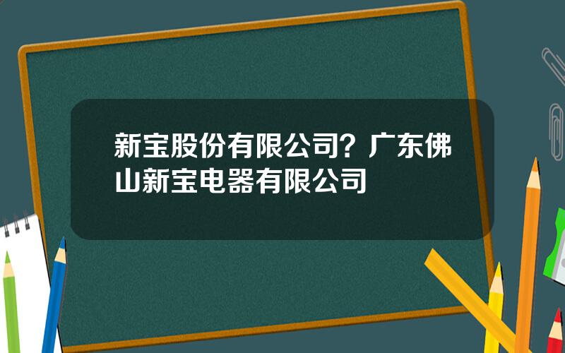 新宝股份有限公司？广东佛山新宝电器有限公司