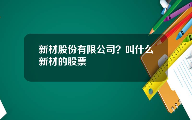 新材股份有限公司？叫什么新材的股票