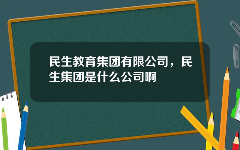 民生教育集团有限公司，民生集团是什么公司啊