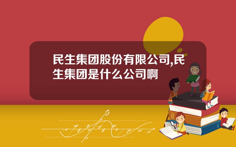 民生集团股份有限公司,民生集团是什么公司啊