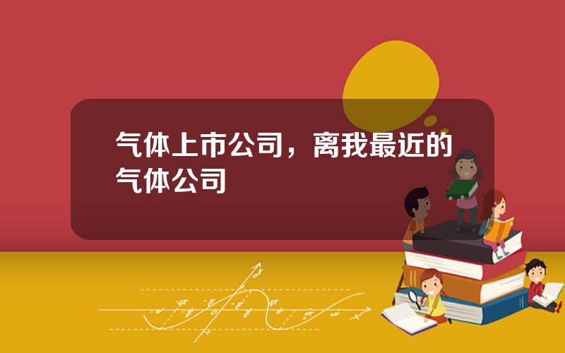 气体上市公司，离我最近的气体公司