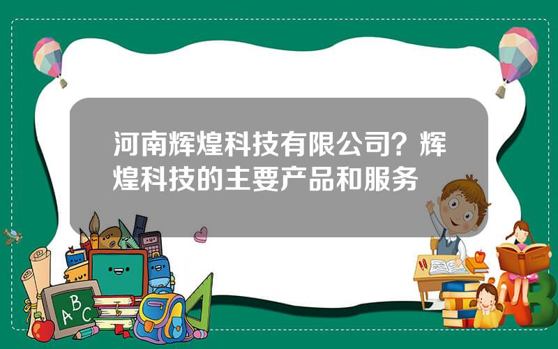 河南辉煌科技有限公司？辉煌科技的主要产品和服务