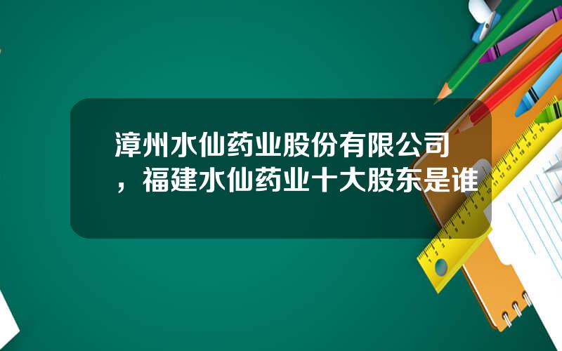 漳州水仙药业股份有限公司，福建水仙药业十大股东是谁