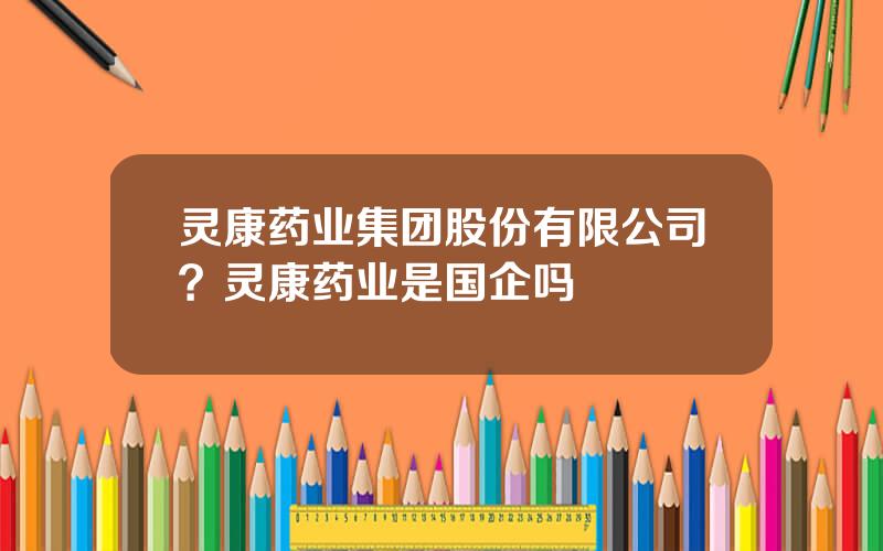 灵康药业集团股份有限公司？灵康药业是国企吗