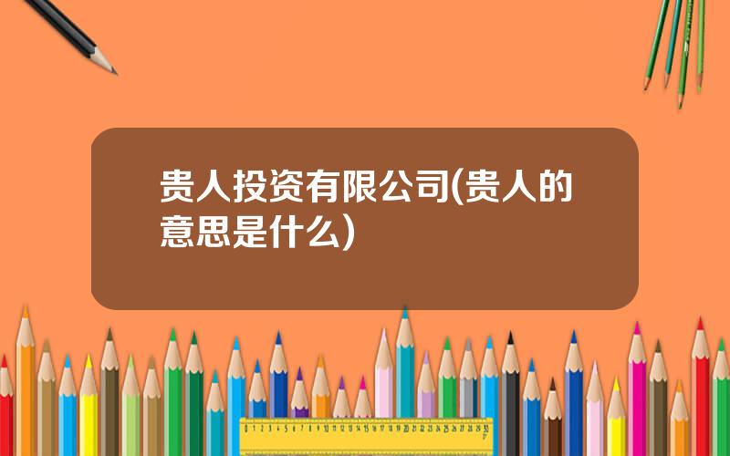 贵人投资有限公司(贵人的意思是什么)