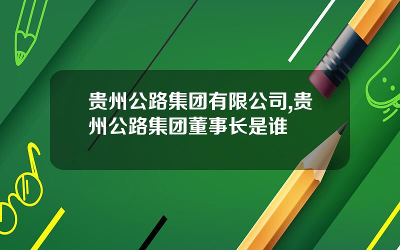 贵州公路集团有限公司,贵州公路集团董事长是谁