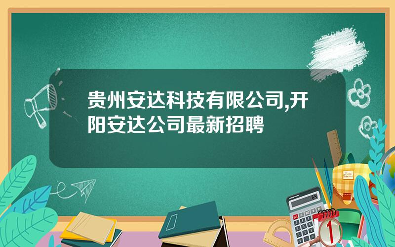 贵州安达科技有限公司,开阳安达公司最新招聘