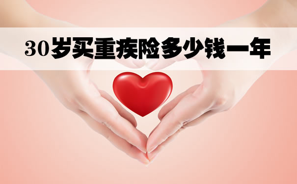 30岁买重疾险多少钱一年？30岁买什么重疾险好
